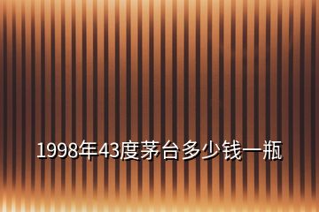 1998年43度茅臺(tái)多少錢一瓶