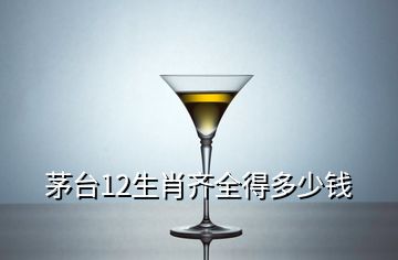 茅臺12生肖齊全得多少錢