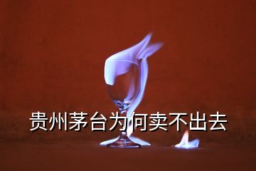 貴州茅臺為何賣不出去