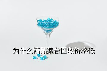 為什么精品茅臺(tái)回收價(jià)格低