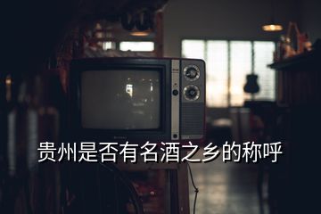 貴州是否有名酒之鄉(xiāng)的稱呼