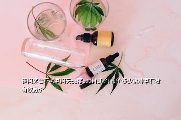 請問茅臺不老酒問天53度500ML現(xiàn)在市價多少這種酒有沒有收藏價