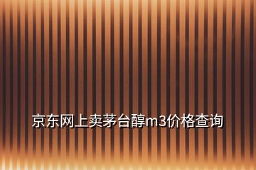 京東網(wǎng)上賣茅臺醇m3價格查詢