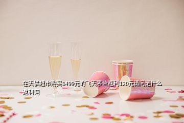 在天貓超市購買1499元的飛天茅臺返利120元請問是什么返利網(wǎng)