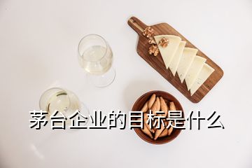 茅臺企業(yè)的目標是什么