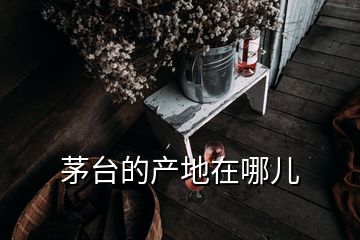 茅臺(tái)的產(chǎn)地在哪兒