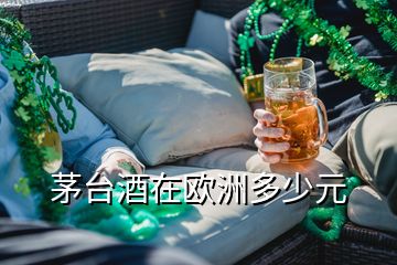 茅臺(tái)酒在歐洲多少元