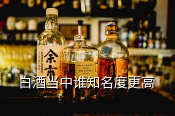 白酒當(dāng)中誰知名度更高