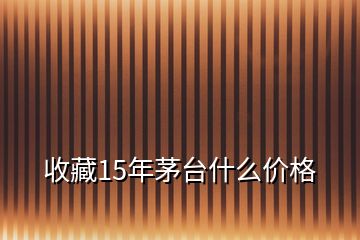 收藏15年茅臺什么價格