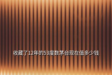 收藏了12年的53度數(shù)茅臺(tái)現(xiàn)在值多少錢