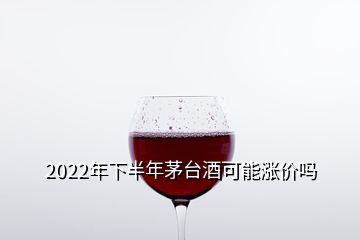 2022年下半年茅臺酒可能漲價(jià)嗎