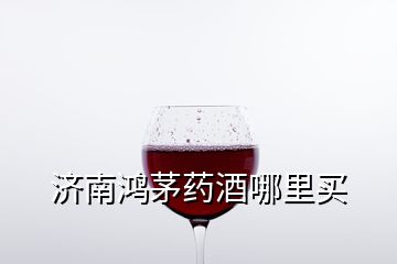 濟(jì)南鴻茅藥酒哪里買