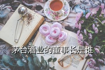 茅臺酒業(yè)的董事長是誰