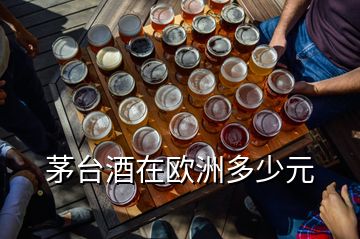 茅臺(tái)酒在歐洲多少元