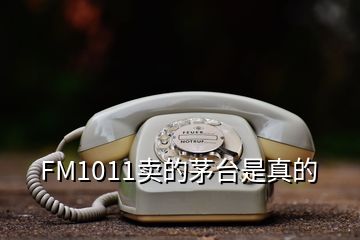 FM1011賣的茅臺是真的