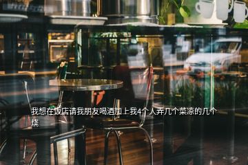 我想在飯店請我朋友喝酒加上我4個人弄幾個菜涼的幾個燒