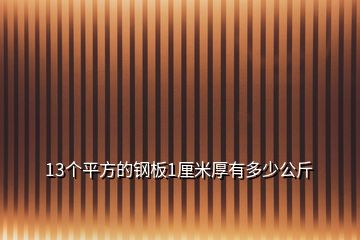 13個平方的鋼板1厘米厚有多少公斤