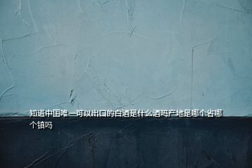 知道中國(guó)唯一可以出口的白酒是什么酒嗎產(chǎn)地是哪個(gè)省哪個(gè)鎮(zhèn)嗎