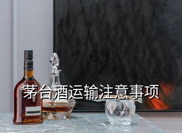 茅臺酒運(yùn)輸注意事項(xiàng)