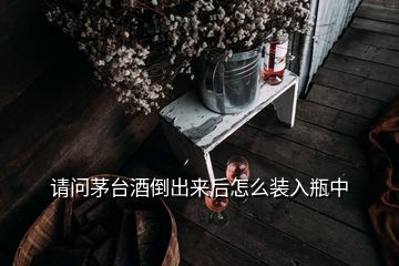 請問茅臺酒倒出來后怎么裝入瓶中