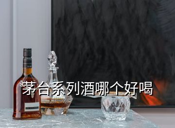 茅臺系列酒哪個好喝