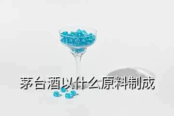 茅臺酒以什么原料制成