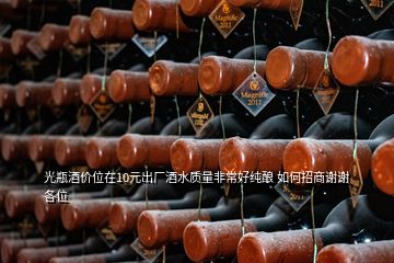 光瓶酒價位在10元出廠酒水質(zhì)量非常好純釀 如何招商謝謝各位