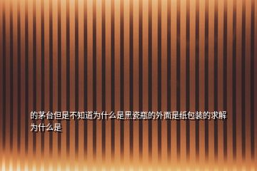 的茅臺(tái)但是不知道為什么是黑瓷瓶的外面是紙包裝的求解為什么是