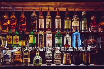 國內(nèi)比較好的酒有什么想送給國外的朋友