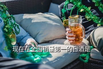 現(xiàn)在在全國銷量第一的白酒是