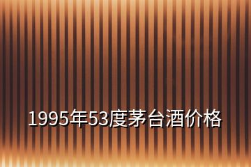 1995年53度茅臺酒價格