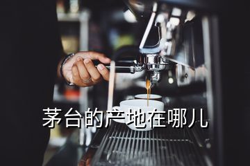 茅臺(tái)的產(chǎn)地在哪兒