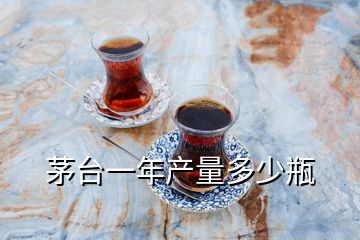 茅臺(tái)一年產(chǎn)量多少瓶