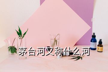 茅臺(tái)河又稱什么河