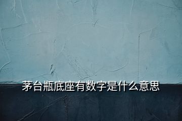 茅臺(tái)瓶底座有數(shù)字是什么意思