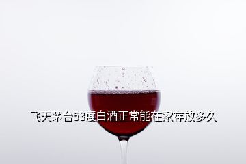 飛天茅臺(tái)53度白酒正常能在家存放多久