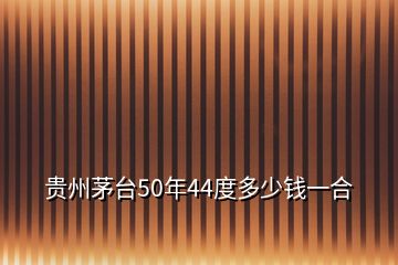 貴州茅臺(tái)50年44度多少錢(qián)一合