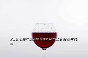 茅臺(tái)38度酒開(kāi)了封能放多久 怎么能放久點(diǎn)我說(shuō)的是開(kāi)了封的