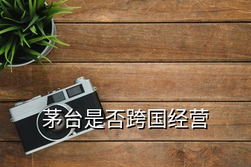 茅臺是否跨國經(jīng)營