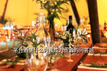 茅臺(tái)酒是什么時(shí)候成為貢酒的問(wèn)答題