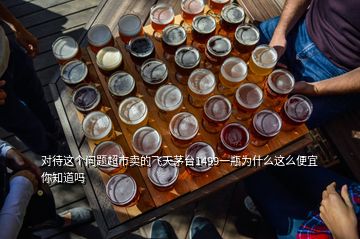 對待這個問題超市賣的飛天茅臺1499一瓶為什么這么便宜你知道嗎