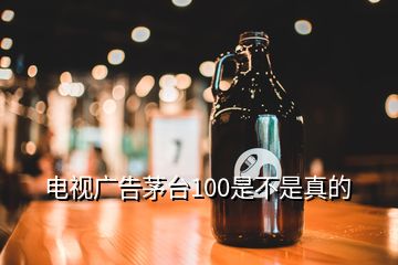 電視廣告茅臺100是不是真的