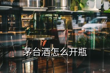 茅臺酒怎么開瓶