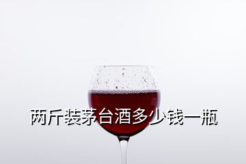 兩斤裝茅臺(tái)酒多少錢一瓶