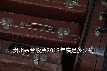 貴州茅臺(tái)股票2013年底是多少錢