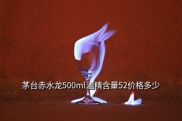 茅臺赤水龍500ml酒精含量52價格多少