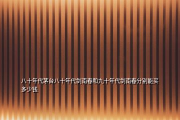 八十年代茅臺(tái)八十年代劍南春和九十年代劍南春分別能買多少錢