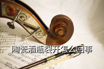 陶瓷酒瓶裂開(kāi)怎么回事