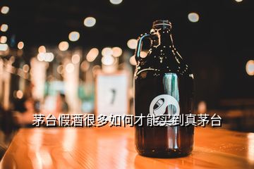 茅臺假酒很多如何才能買到真茅臺