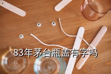 83年茅臺(tái)瓶蓋有字嗎